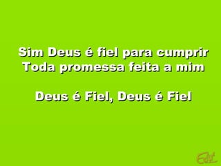 Sim Deus é fiel para cumprir
Toda promessa feita a mim

  Deus é Fiel, Deus é Fiel
 