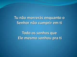 Tu não morrerás enquanto o
Senhor não cumprir em ti
Todo os sonhos que
Ele mesmo sonhou pra ti
 
