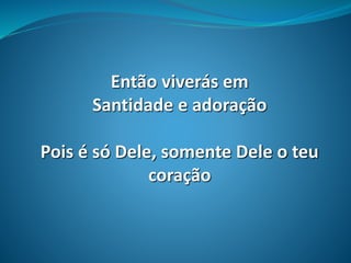 Então viverás em
Santidade e adoração
Pois é só Dele, somente Dele o teu
coração
 