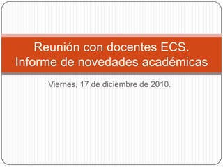 Viernes, 17 de diciembre de 2010. Reunión con docentes ECS.Informe de novedades académicas 