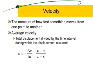 Velocity The measure of how fast something moves from one point to another Average velocity Total displacement divided by the time interval during which the displacement occurred.