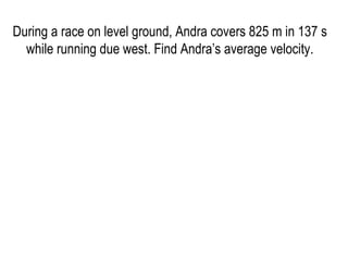 During a race on level ground, Andra covers 825 m in 137 s while running due west. Find Andra’s average velocity.