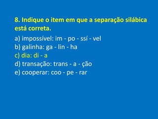 8. Indique o item em que a separação silábica
está correta.
a) impossível: im - po - ssí - vel
b) galinha: ga - lin - ha
c) dia: di - a
d) transação: trans - a - ção
e) cooperar: coo - pe - rar
 
