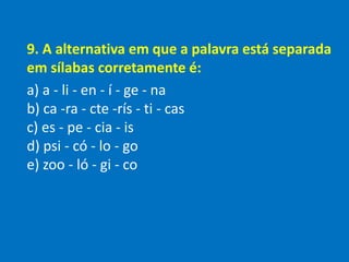 9. A alternativa em que a palavra está separada
em sílabas corretamente é:
a) a - li - en - í - ge - na
b) ca -ra - cte -rís - ti - cas
c) es - pe - cia - is
d) psi - có - lo - go
e) zoo - ló - gi - co
 