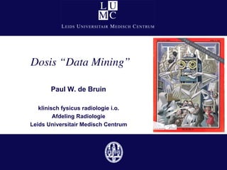Dosis “Data Mining”

       Paul W. de Bruin

   klinisch fysicus radiologie i.o.
         Afdeling Radiologie
Leids Universitair Medisch Centrum
 