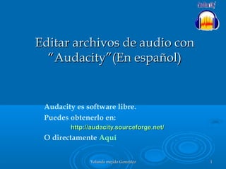 Editar archivos de audio con
“Audacity”(En español)

Audacity es software libre.
Puedes obtenerlo en:
http://audacity.sourceforge.net/

O directamente Aquí
Yolanda mejido González

1

 