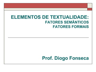 ELEMENTOS DE TEXTUALIDADE:
FATORES SEMÂNTICOS
FATORES FORMAIS
Prof. Diogo Fonseca
 