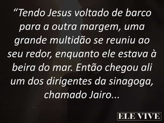 “Tendo Jesus voltado de barco
para a outra margem, uma
grande multidão se reuniu ao
seu redor, enquanto ele estava à
beira do mar. Então chegou ali
um dos dirigentes da sinagoga,
chamado Jairo...
 