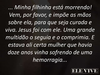 ... Minha filhinha está morrendo!
Vem, por favor, e impõe as mãos
sobre ela, para que seja curada e
viva. Jesus foi com ele. Uma grande
multidão o seguia e o comprimia. E
estava ali certa mulher que havia
doze anos vinha sofrendo de uma
hemorragia...
 