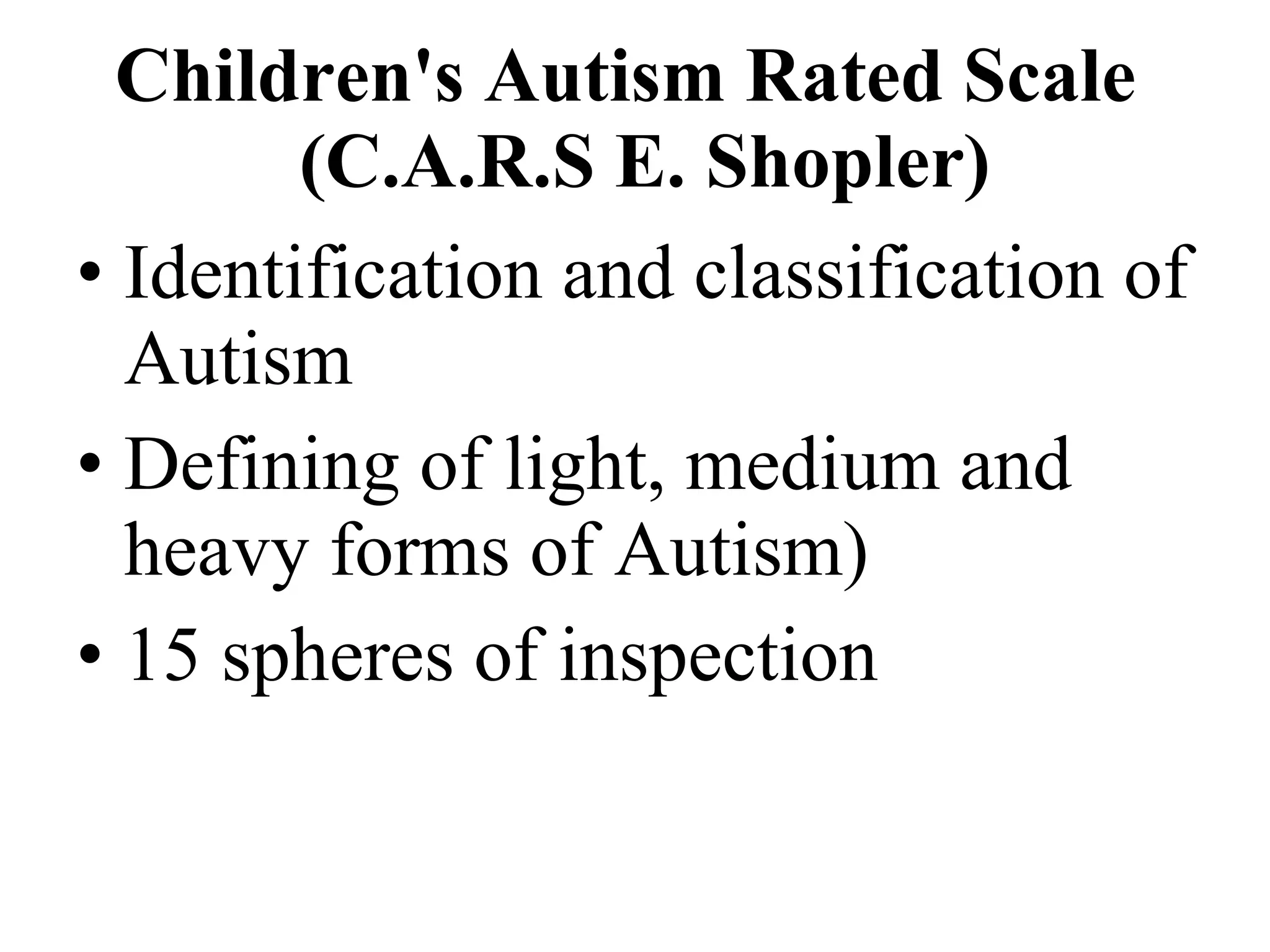 Children's Autism Rated Scale   (C.A.R.S E. Shopler) Identification and classification of Autism Defining of light, medium and heavy forms of Autism) 15 spheres of inspection 
