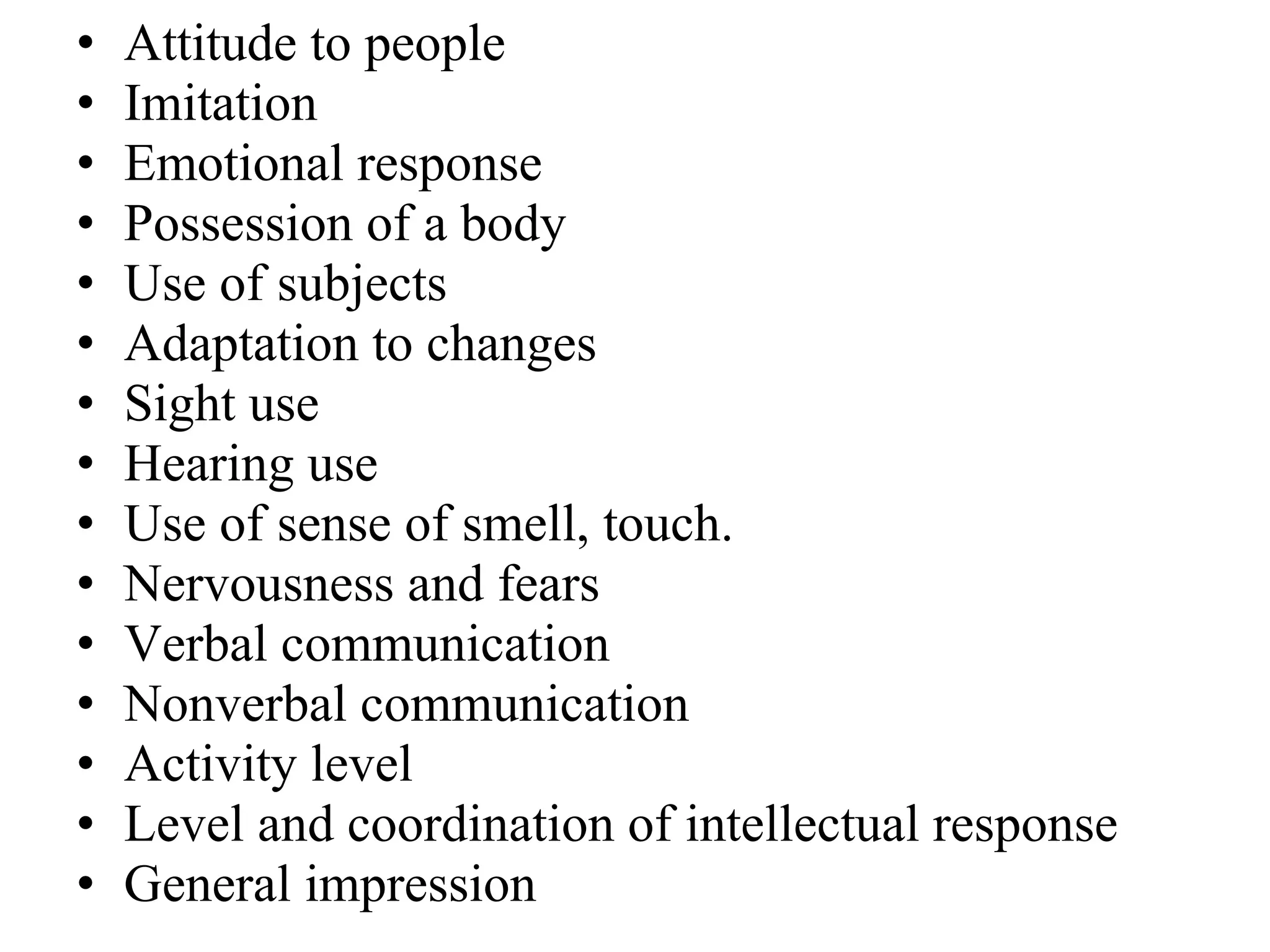 Attitude to people Imitation Emotional response Possession of a body Use of subjects Adaptation to changes Sight use Hearing use Use of sense of smell, touch. Nervousness and fears Verbal communication Nonverbal communication Activity level Level and coordination of intellectual response General impression 