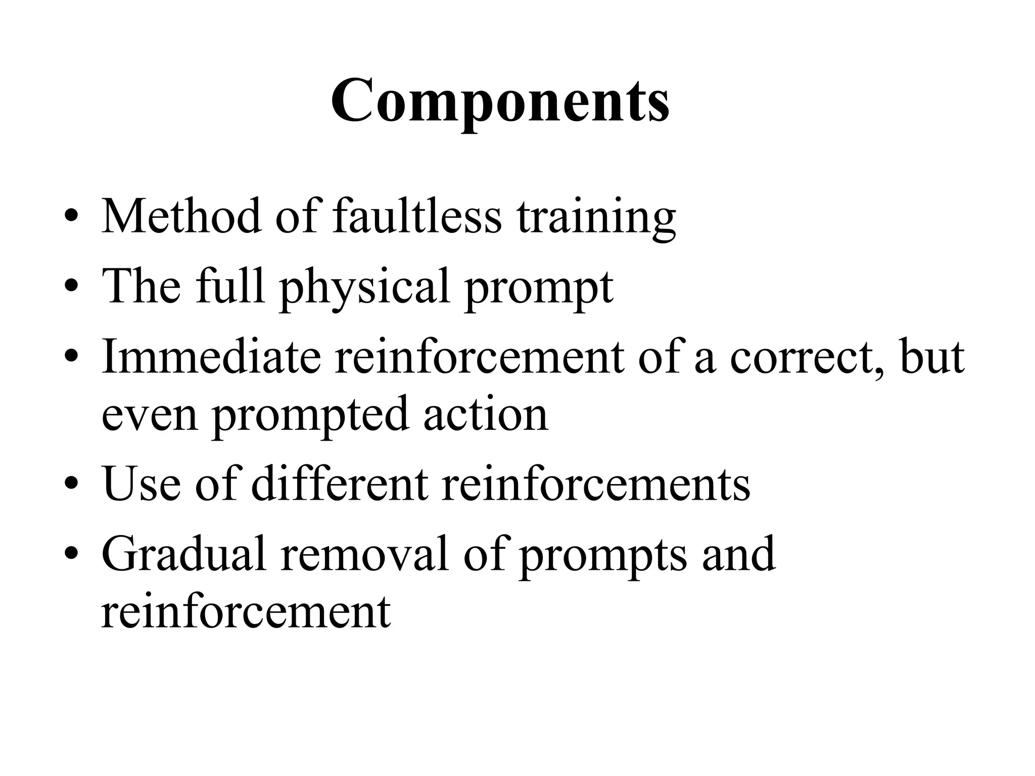 Components Method of faultless training The full physical prompt Immediate reinforcement of a correct, but even prompted action Use of different reinforcements Gradual removal of prompts and  reinforcement 