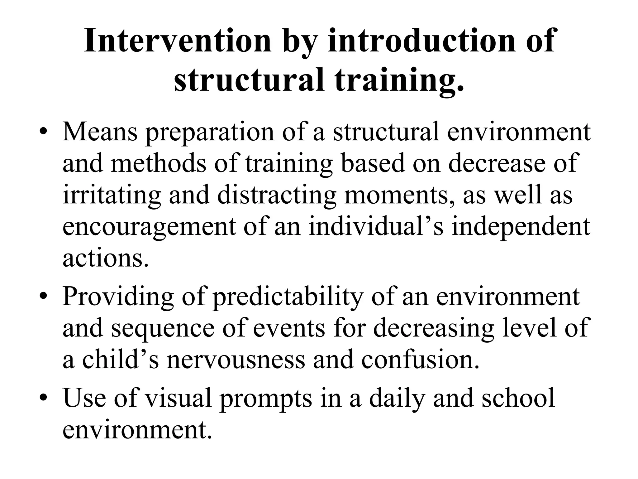 Intervention by introduction of structural training. Means preparation of a structural environment and methods of training based on decrease of irritating and distracting moments, as well as encouragement of an individual’s independent actions. Providing of predictability of an environment and sequence of events for decreasing level of a child’s nervousness and confusion. Use of visual prompts in a daily and school environment. 