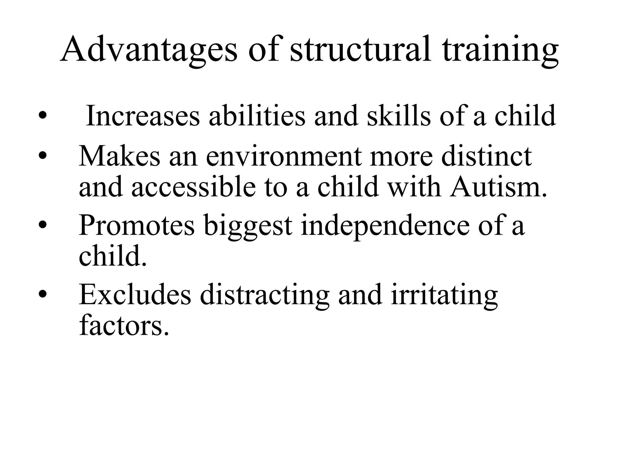 Advantages of structural training Increases abilities and skills of a child Makes an environment more distinct and accessible to a child with Autism. Promotes biggest independence of a child. Excludes distracting and irritating factors. 