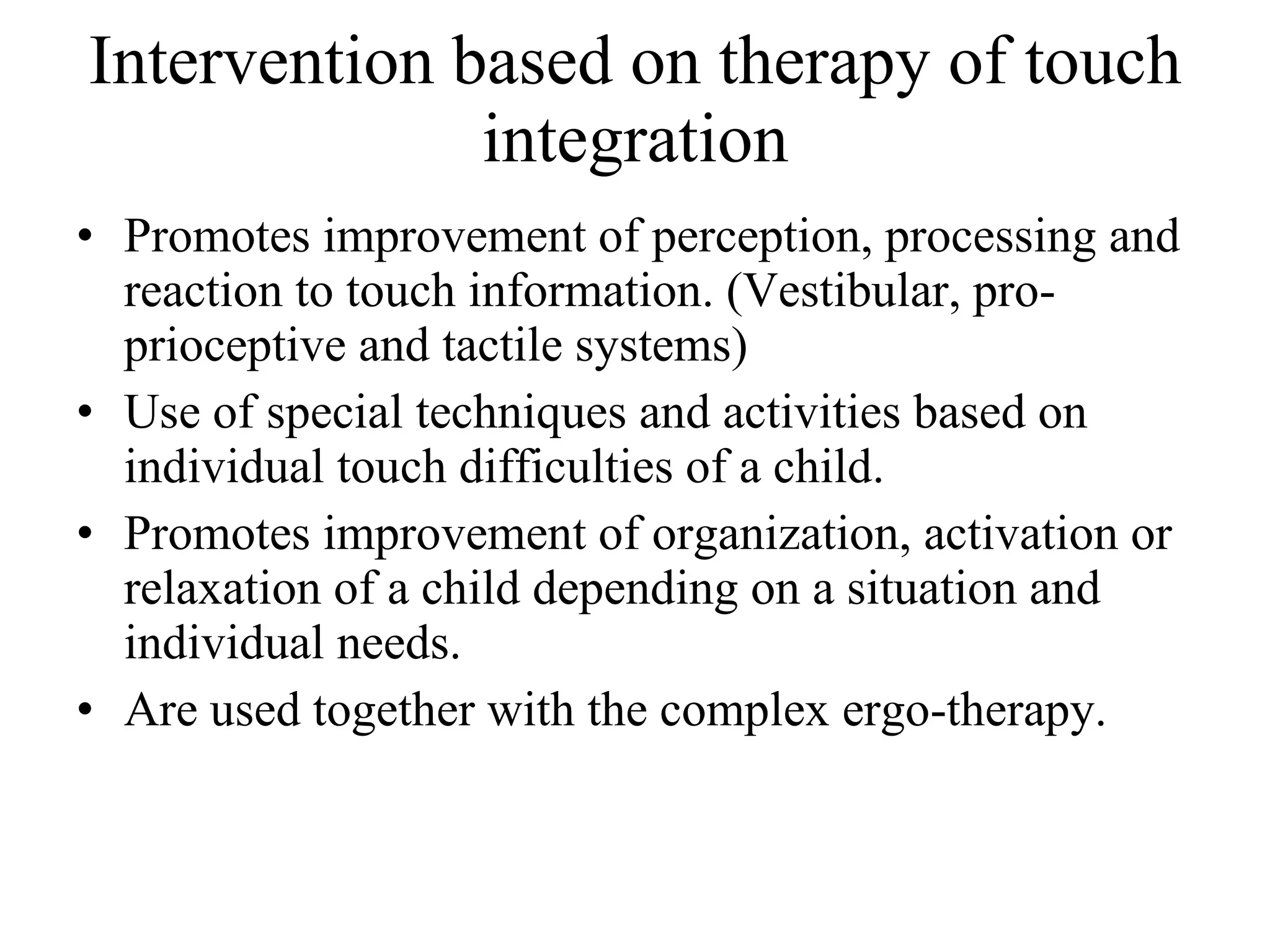 Intervention based on therapy of touch integration Promotes improvement of perception, processing and reaction to touch information. (Vestibular, pro-prioceptive and tactile systems) Use of special techniques and activities based on individual touch difficulties of a child. Promotes improvement of organization, activation or relaxation of a child depending on a situation and individual needs. Are used together with the complex ergo-therapy. 