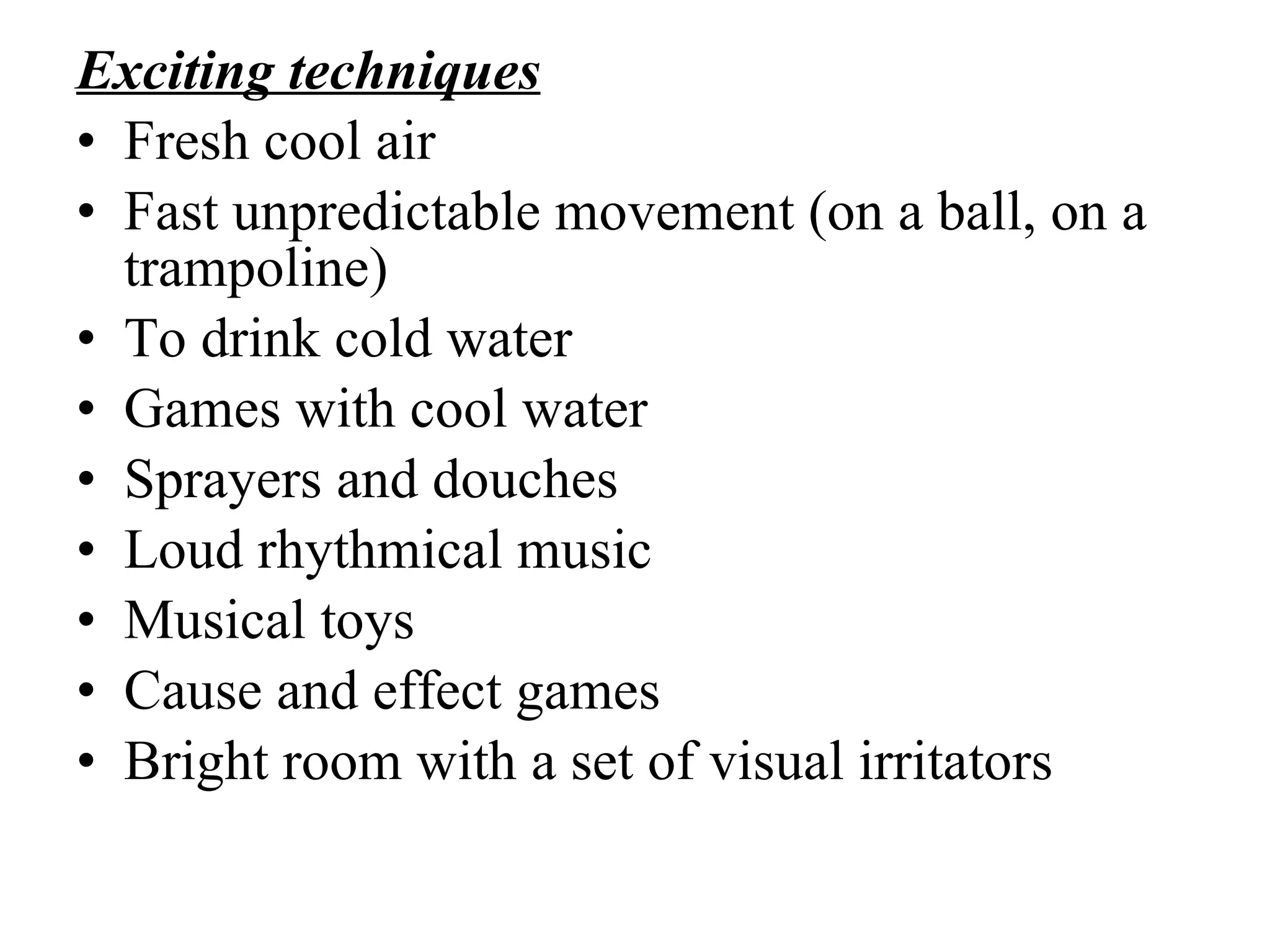 E xciting techni ques Fresh cool air Fast unpredictable movement (on a ball, on a trampoline) To drink cold water Games with cool water Sprayers  and douches Loud rhythmical music Musical toys Cause and effect games Bright room with  a  set  of  visual  irritators 