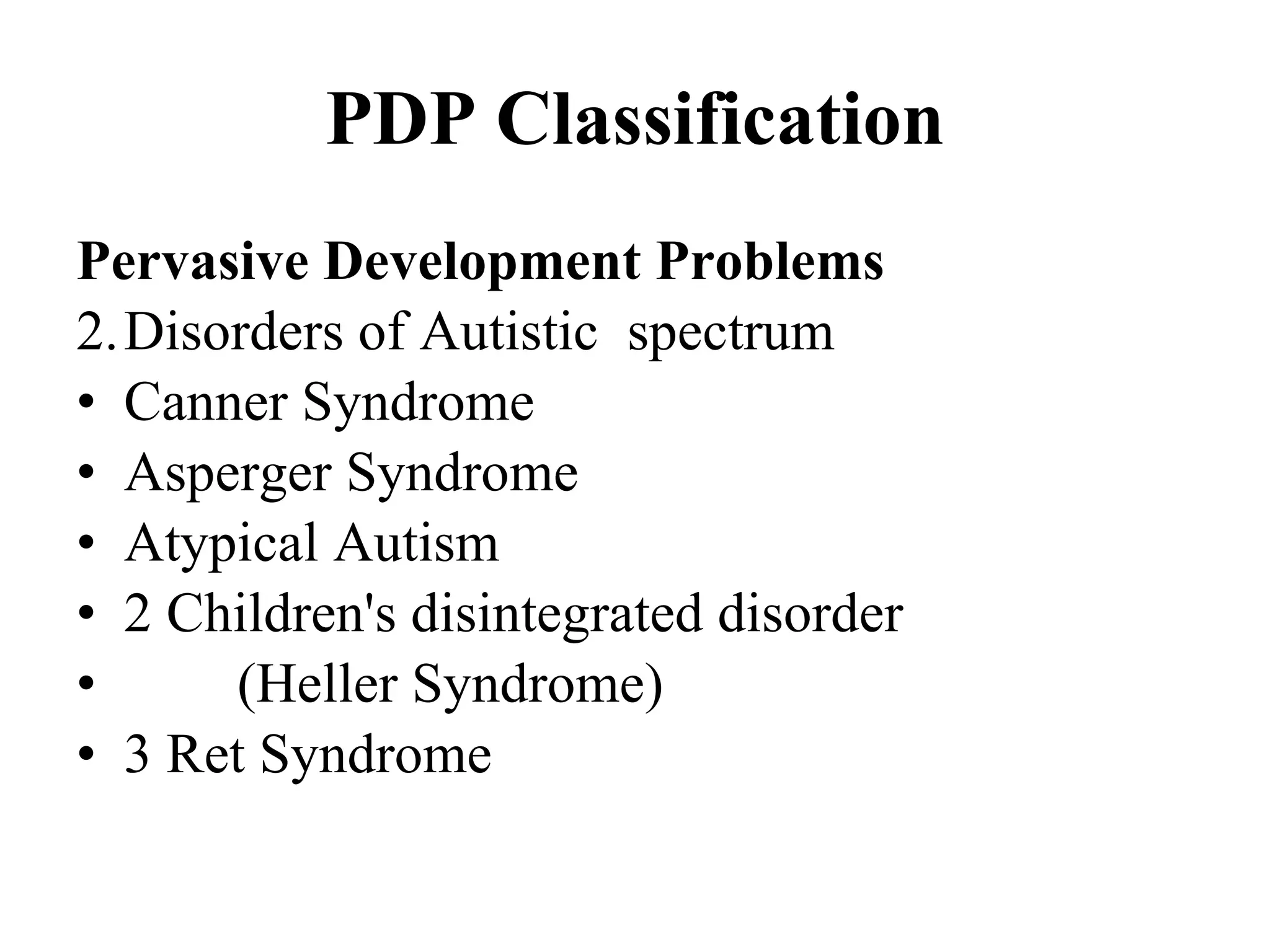 PDP Classification Pervasive  Development  Problems Disorders  of Autistic   spectrum Canner  Syndrome  Asperger  Syndrome  Atypical Autism 2 Children's  disintegrated disorder ( Heller  Syndrome) 3  Ret  Syndrome 