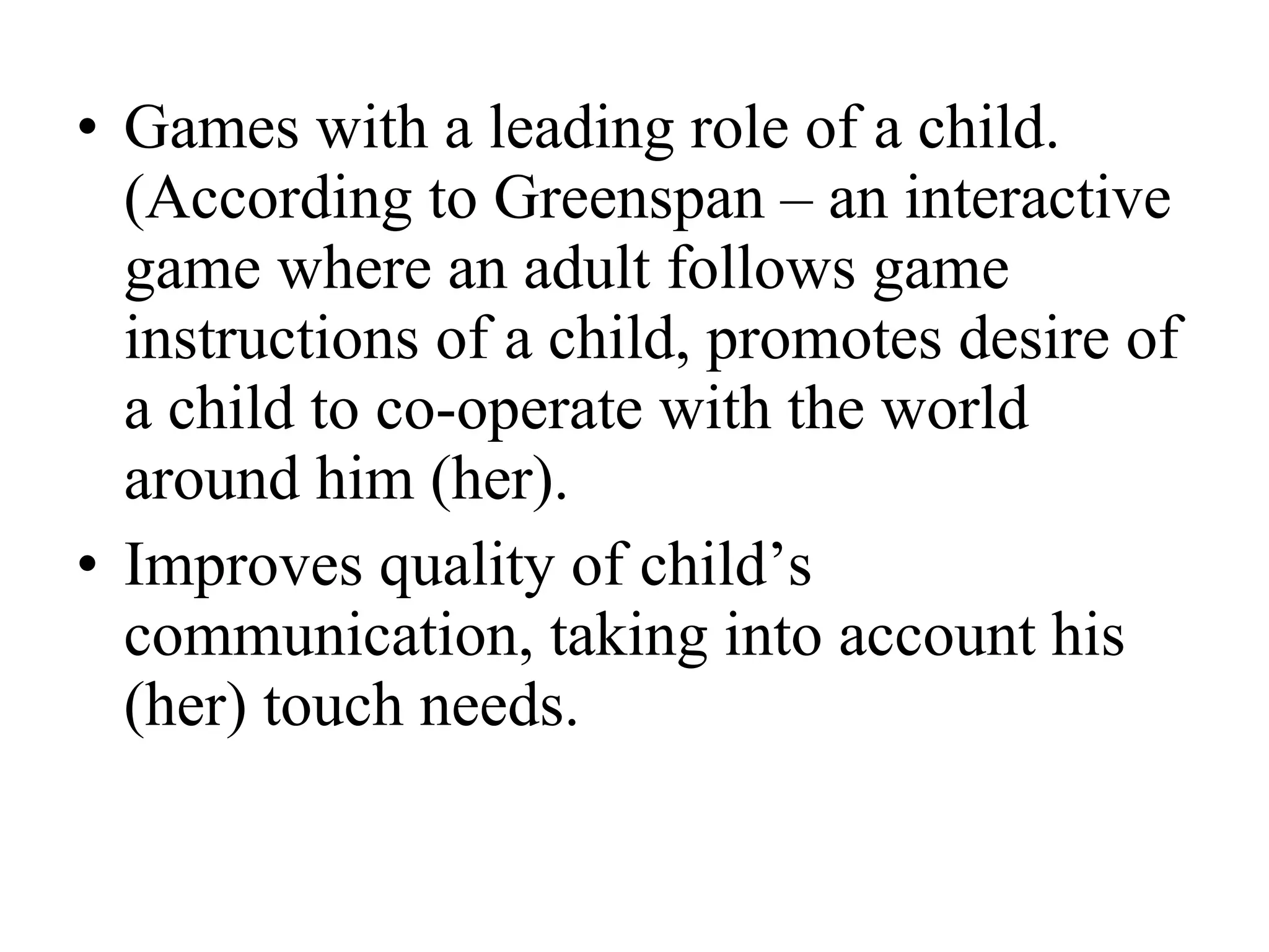 Games with a leading role of a child. (According to Greenspan – an interactive game where an adult follows game instructions of a child, promotes desire of a child to co-operate with the world around him (her). Improves quality of child’s communication, taking into account his (her) touch needs. 