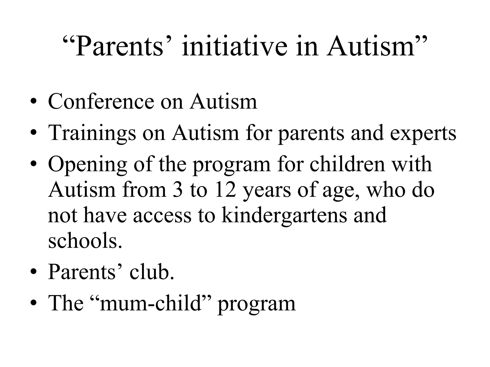 “ Parents’ initiative in Autism” Conference on Autism Trainings on Autism for parents and experts Opening of the program for children with Autism from 3 to 12 years of age, who do not have access to kindergartens and schools. Parents’ club. The “mum-child” program 