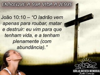 João 10:10 – “O ladrão vem
apenas para roubar, matar
e destruir: eu vim para que
tenham vida, e a tenham
plenamente (com
abundância).”
 