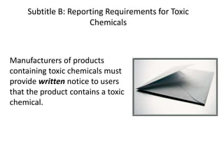 Manufacturers of products
containing toxic chemicals must
provide written notice to users
that the product contains a toxic
chemical.
Subtitle B: Reporting Requirements for Toxic
Chemicals
 