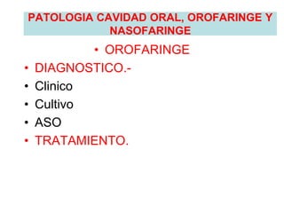 PATOLOGIA CAVIDAD ORAL, OROFARINGE Y
NASOFARINGE
• OROFARINGE
• DIAGNOSTICO.-
• Clinico
• Cultivo
• ASO
• TRATAMIENTO.
 