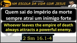 Quem sai do império da morte
sempre atrai um inimigo forte
2 Sm 16.1-4
Whoever leaves the empire of death
always attracts a powerful enemy.
 