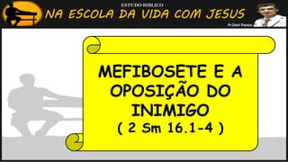 MEFIBOSETE E A
OPOSIÇÃO DO
INIMIGO
( 2 Sm 16.1-4 )
 