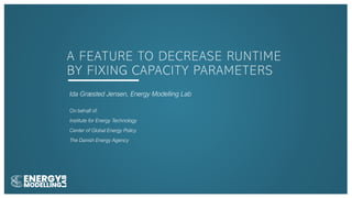 A FEATURE TO DECREASE RUNTIME
BY FIXING CAPACITY PARAMETERS
Ida Græsted Jensen, Energy Modelling Lab
On behalf of:
Institute for Energy Technology
Center of Global Energy Policy
The Danish Energy Agency
 
