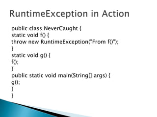 public class NeverCaught { static void f() { throw new RuntimeException("From f()"); } static void g() { f(); } public static void main(String[] args) { g(); } } RuntimeException in Action