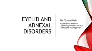 EYELID AND
ADNEXAL
DISORDERS
By: Qurat-ul-ain
Ophthalmic Medical
Technologist/ MBA Health
& Hospital management
 