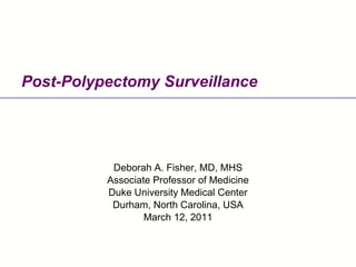 Post-Polypectomy Surveillance Deborah A. Fisher, MD, MHS Associate Professor of Medicine Duke University Medical Center Durham, North Carolina, USA March 12, 2011 