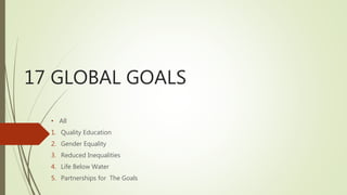 17 GLOBAL GOALS
• All
1. Quality Education
2. Gender Equality
3. Reduced Inequalities
4. Life Below Water
5. Partnerships for The Goals
 