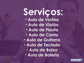 Serviços: 
• Aula de Violino 
• Aula de Violão 
• Aula de Flauta 
• Aula de Canto 
• Aula de Guitarra 
• Aula de Teclado 
• Aula de Baixo 
• Aula de Bateria 
 