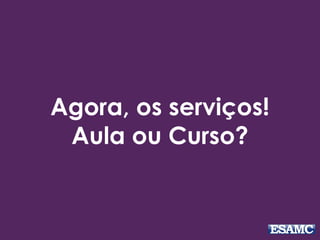 Agora, os serviços! 
Aula ou Curso? 
 