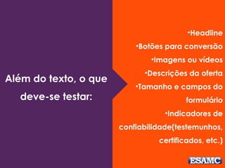 •Headline 
•Botões para conversão 
•Imagens ou vídeos 
•Descrições da oferta 
•Tamanho e campos do 
formulário 
•Indicadores de 
confiabilidade(testemunhos, 
certificados, etc.) 
Além do texto, o que 
deve-se testar: 
 
