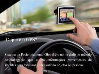 O que é o GPS?

Sistema de Posicionamento Global é o nome dado ao método
de navegação que utiliza informações provenientes de
satélites para localizar com exatidão objetos ou pessoas.
 