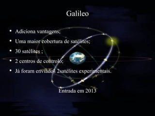Galileo
•   Adiciona vantagens;
•   Uma maior cobertura de satélites;
•   30 satélites ;
•   2 centros de controlo;
•   Já foram enviados 2satélites experimentais.

                       Entrada em 2013
 