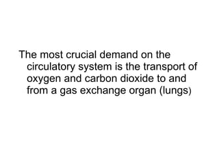The most crucial demand on the circulatory system is the transport of oxygen and carbon dioxide to and from a gas exchange organ (lungs ) 