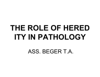 THE ROLE OF HERED
ITY IN PATHOLOGY
ASS. BEGER T.A.
 