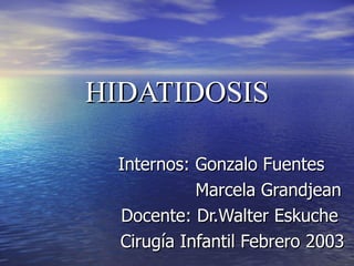 HIDATIDOSIS Internos: Gonzalo Fuentes Marcela Grandjean Docente: Dr.Walter Eskuche Cirugía Infantil Febrero 2003 