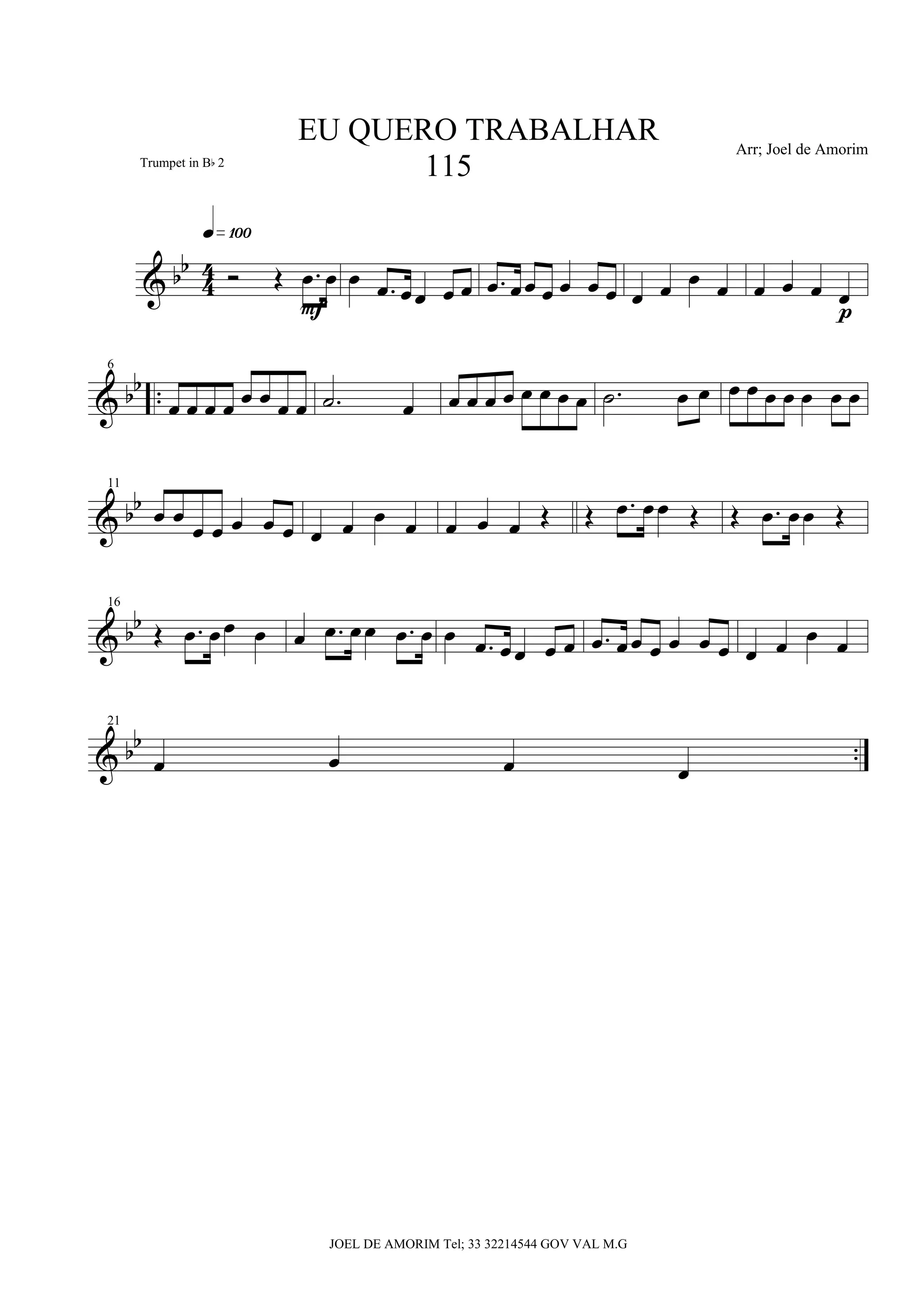bb
4
4 Ó Œ .œ œ
q»¡ºº
F
œ .œ œœ œ œ .œ œœ œ œ œ œ œ œ œ œ œ œ œ œ
p
 bb ..
6
œ œ œ œ œ œ œ œ .˙ œ œ œ œ œ œ œ œ œ .˙ œ œ œ œ œ œ œ œ œ
 bb
11
œ œ œ œ œ œ œ œ œ œ œ œ œ œ Œ Œ .œ œœ Œ Œ .œ œœ Œ
 bb
16
Œ .œ œœ œ œ .œ œœ .œ œ œ .œ œœ œ œ .œ œœ œ œ œ œ œ œ œ œ
 bb ..
21
œ œ œ œ
EU QUERO TRABALHAR
115
Arr; Joel de Amorim
JOEL DE AMORIM Tel; 33 32214544 GOV VAL M.G
Trumpet in Bb 2
 