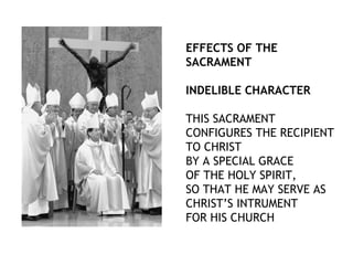 EFFECTS OF THE
SACRAMENT

INDELIBLE CHARACTER

THIS SACRAMENT
CONFIGURES THE RECIPIENT
TO CHRIST
BY A SPECIAL GRACE
OF THE HOLY SPIRIT,
SO THAT HE MAY SERVE AS
CHRIST’S INTRUMENT
FOR HIS CHURCH
 