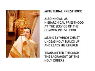 MINISTERIAL PRIESTHOOD

ALSO KNOWN AS
HIERARCHICAL PRIESTHOOD
AT THE SERVICE OF THE
COMMON PRIESTHOOD

MEANS BY WHICH CHRIST
UNCEASINGLY BUILDS UP
AND LEADS HIS CHURCH

TRANSMITTED THROUGH
THE SACRAMENT OF THE
HOLY ORDERS
 
