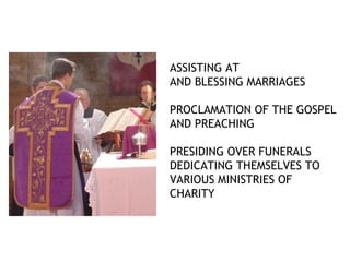 ASSISTING AT
AND BLESSING MARRIAGES

PROCLAMATION OF THE GOSPEL
AND PREACHING

PRESIDING OVER FUNERALS
DEDICATING THEMSELVES TO
VARIOUS MINISTRIES OF
CHARITY
 
