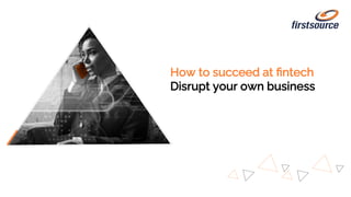 How to succeed at ﬁntech
Disrupt your own business
 