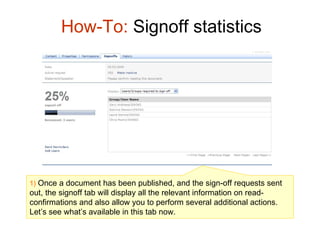 How-To:  Signoff statistics 1)   Once a document has been published, and the sign-off requests sent out, the signoff tab will display all the relevant information on read-confirmations and also allow you to perform several additional actions. Let’s see what’s available in this tab now.  