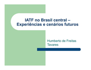 IATF no Brasil central –
Experiências e cenários futuros


               Humberto de Freitas
               Tavares
 