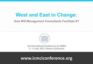 www.icmciconference.org
West and East in Change:
How Will Management Consultants Facilitate It?
1st International Conference by ICMCI
3 – 4 July, 2013, Vilnius (Lithuania)
 