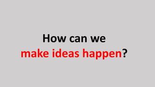 Make ideas
happen
Part # 1
 